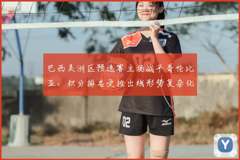 巴西美洲区预选赛主场战平哥伦比亚，积分排名受挫出线形势复杂化