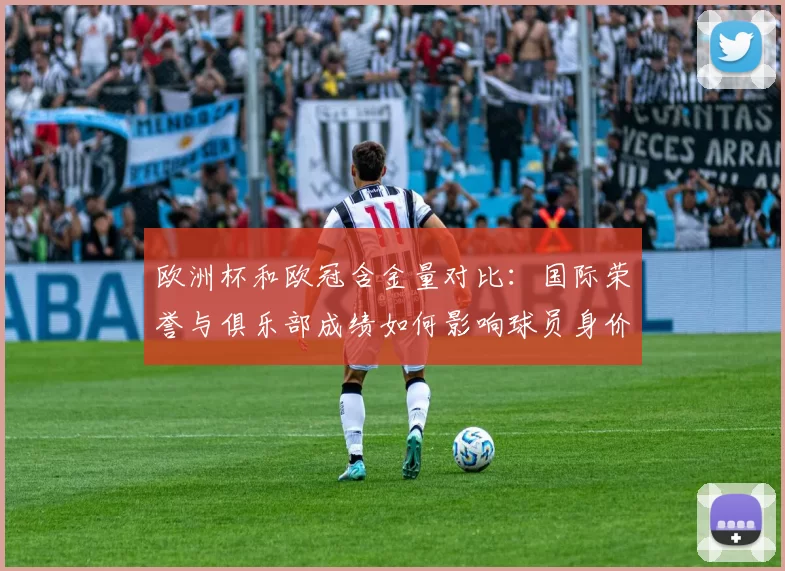 欧洲杯和欧冠含金量对比：国际荣誉与俱乐部成绩如何影响球员身价