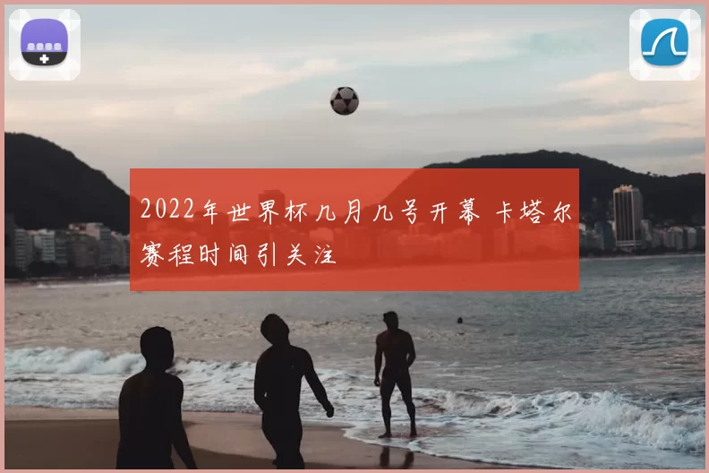 2022年世界杯几月几号开幕 卡塔尔赛程时间引关注