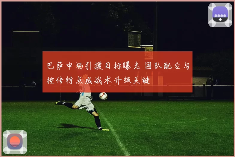 巴萨中场引援目标曝光 团队配合与控传特点成战术升级关键