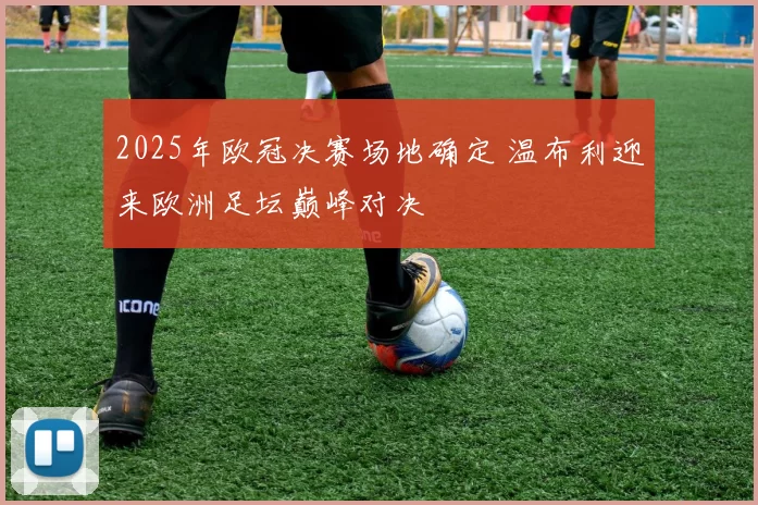 2025年欧冠决赛场地确定 温布利迎来欧洲足坛巅峰对决