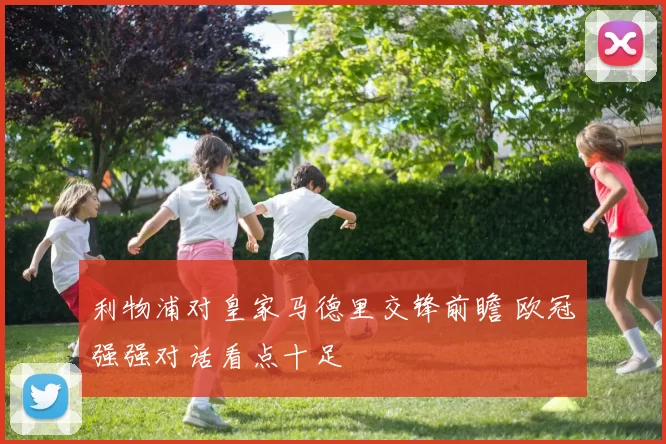 利物浦对皇家马德里交锋前瞻 欧冠强强对话看点十足