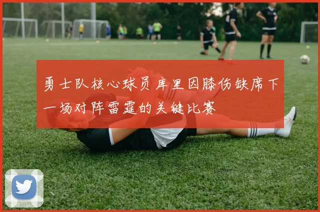 勇士队核心球员库里因膝伤缺席下一场对阵雷霆的关键比赛