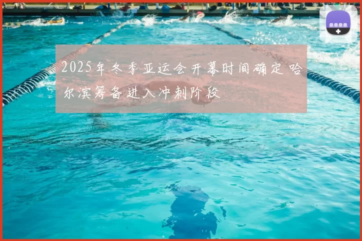 2025年冬季亚运会开幕时间确定 哈尔滨筹备进入冲刺阶段