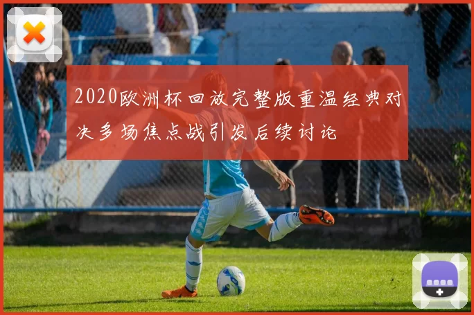 2020欧洲杯回放完整版重温经典对决多场焦点战引发后续讨论