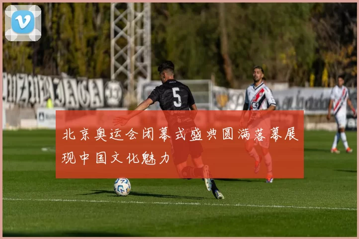 北京奥运会闭幕式盛典圆满落幕展现中国文化魅力