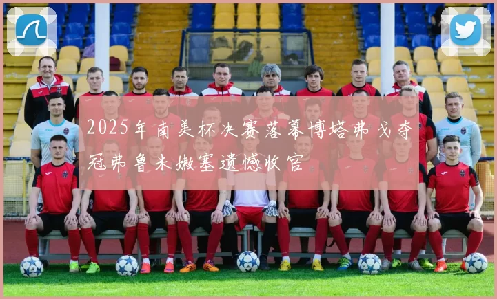 2025年南美杯决赛落幕博塔弗戈夺冠弗鲁米嫩塞遗憾收官