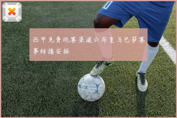 西甲免费观赛渠道公布皇马巴萨赛事转播安排