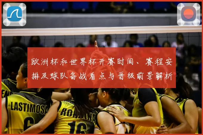 欧洲杯和世界杯开赛时间、赛程安排及球队备战看点与晋级前景解析