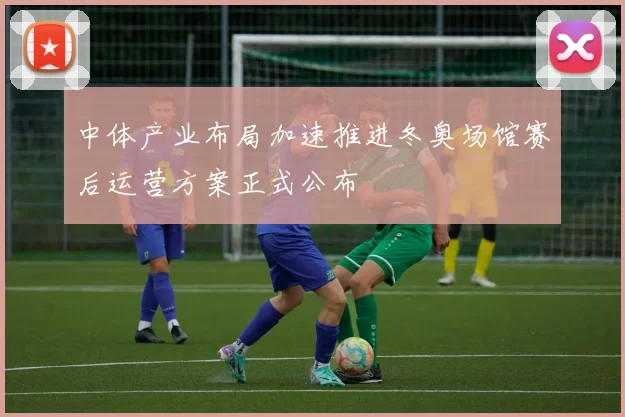 中体产业布局加速推进冬奥场馆赛后运营方案正式公布