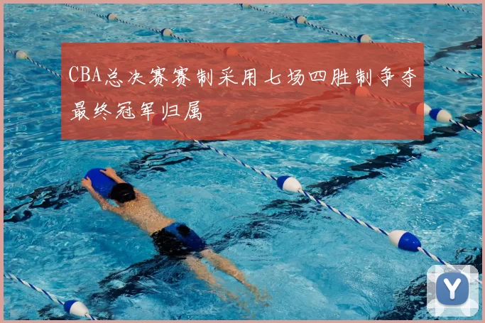 CBA总决赛赛制采用七场四胜制争夺最终冠军归属