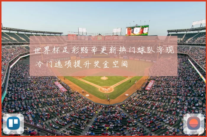 世界杯足彩赔率更新热门球队浮现 冷门选项提升奖金空间