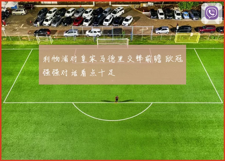 利物浦对皇家马德里交锋前瞻 欧冠强强对话看点十足