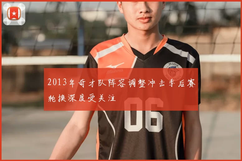 2013年奇才队阵容调整冲击季后赛轮换深度受关注