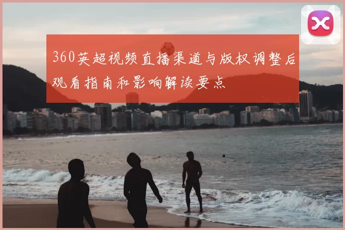 360英超视频直播渠道与版权调整后观看指南和影响解读要点