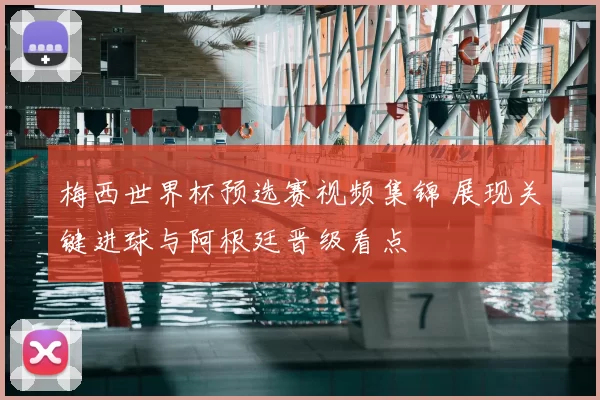 梅西世界杯预选赛视频集锦 展现关键进球与阿根廷晋级看点