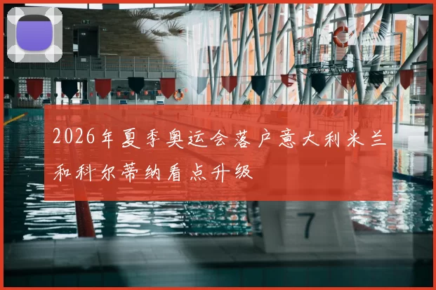 2026年夏季奥运会落户意大利米兰和科尔蒂纳看点升级