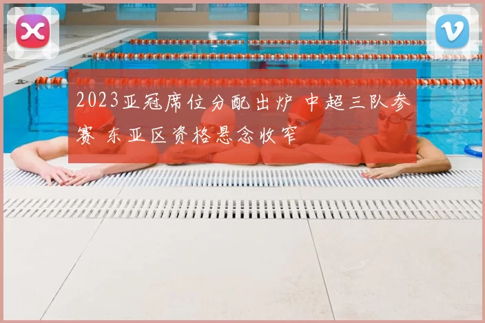 2023亚冠席位分配出炉 中超三队参赛 东亚区资格悬念收窄