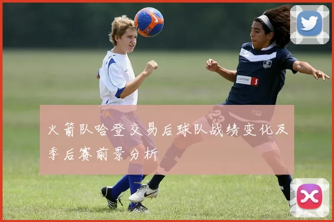 火箭队哈登交易后球队战绩变化及季后赛前景分析