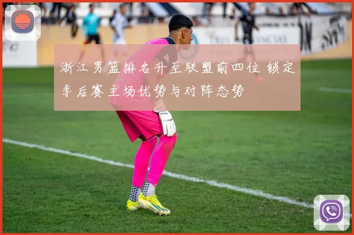 浙江男篮排名升至联盟前四位 锁定季后赛主场优势与对阵态势