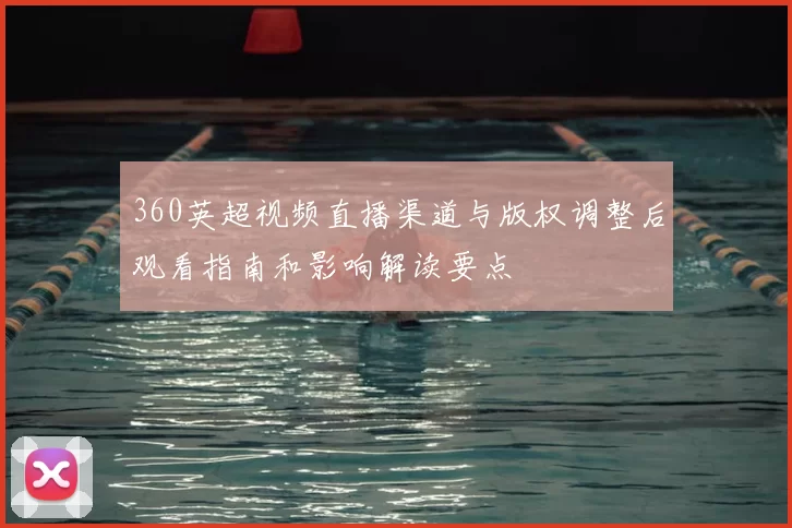 360英超视频直播渠道与版权调整后观看指南和影响解读要点