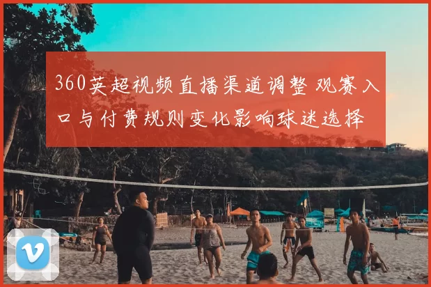 360英超视频直播渠道调整 观赛入口与付费规则变化影响球迷选择