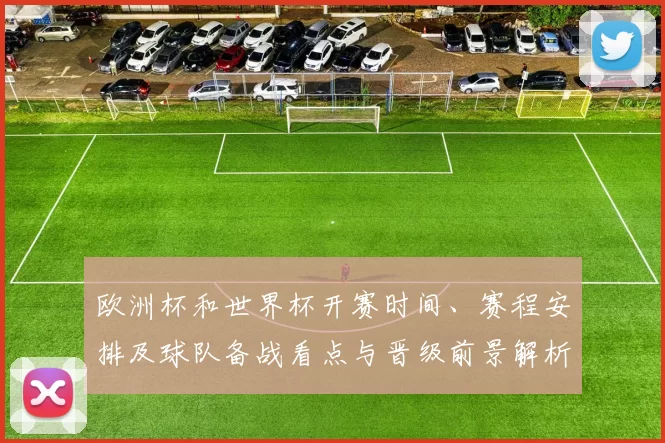 欧洲杯和世界杯开赛时间、赛程安排及球队备战看点与晋级前景解析