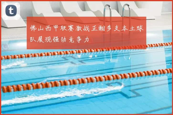 佛山西甲联赛激战正酣多支本土球队展现强劲竞争力