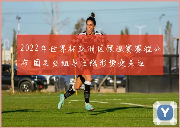 2022年世界杯亚洲区预选赛赛程公布 国足分组与出线形势受关注