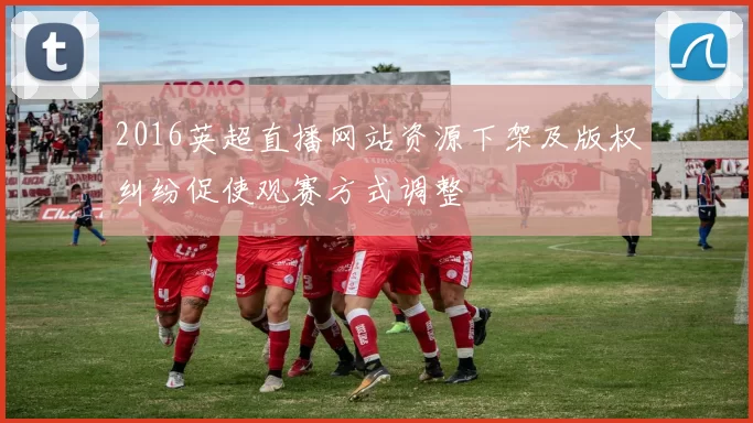 2016英超直播网站资源下架及版权纠纷促使观赛方式调整