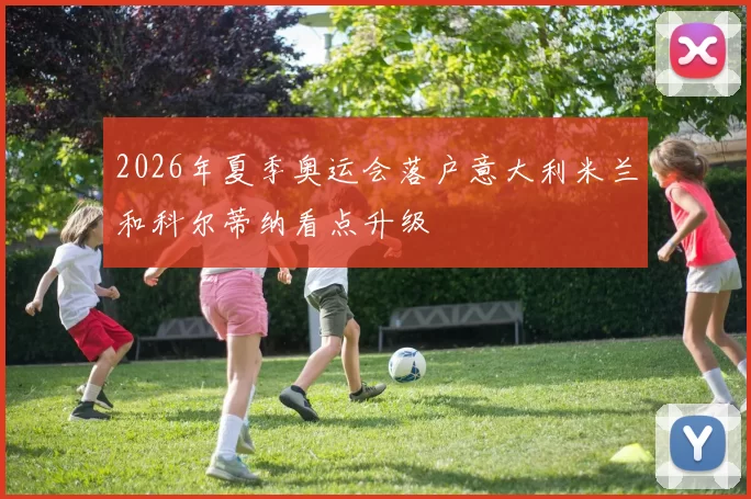 2026年夏季奥运会落户意大利米兰和科尔蒂纳看点升级