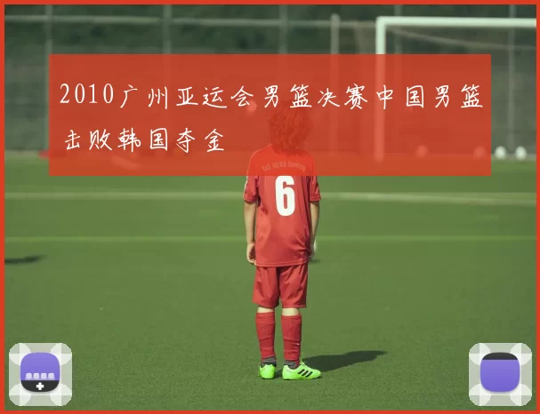 2010广州亚运会男篮决赛中国男篮击败韩国夺金