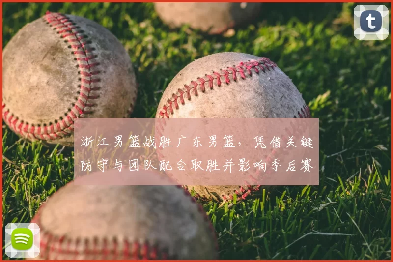 浙江男篮战胜广东男篮，凭借关键防守与团队配合取胜并影响季后赛形势