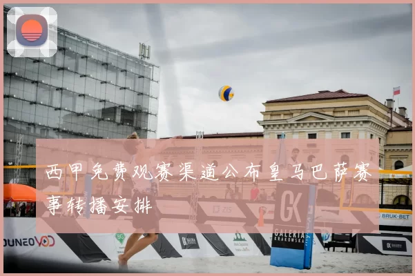 西甲免费观赛渠道公布皇马巴萨赛事转播安排