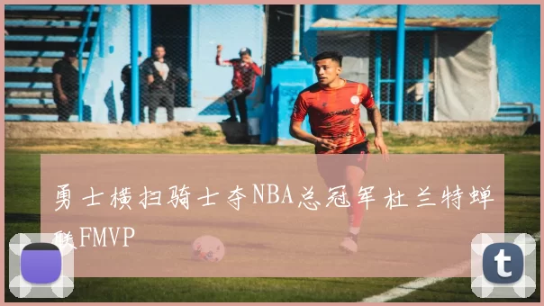 勇士横扫骑士夺NBA总冠军杜兰特蝉联FMVP