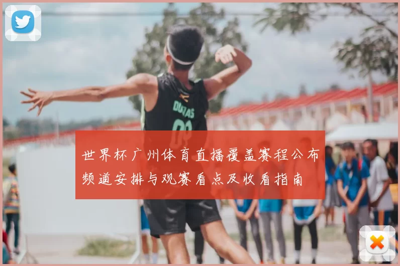 世界杯广州体育直播覆盖赛程公布频道安排与观赛看点及收看指南