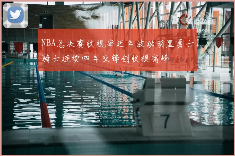 NBA总决赛收视率近年波动明显勇士骑士连续四年交锋创收视高峰