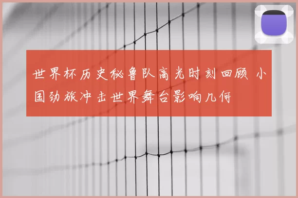 世界杯历史秘鲁队高光时刻回顾 小国劲旅冲击世界舞台影响几何