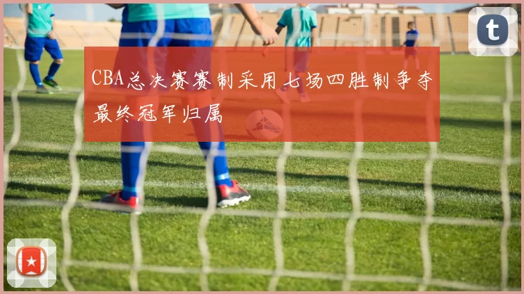 CBA总决赛赛制采用七场四胜制争夺最终冠军归属