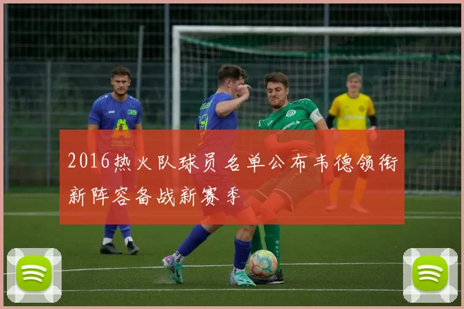 2016热火队球员名单公布韦德领衔新阵容备战新赛季