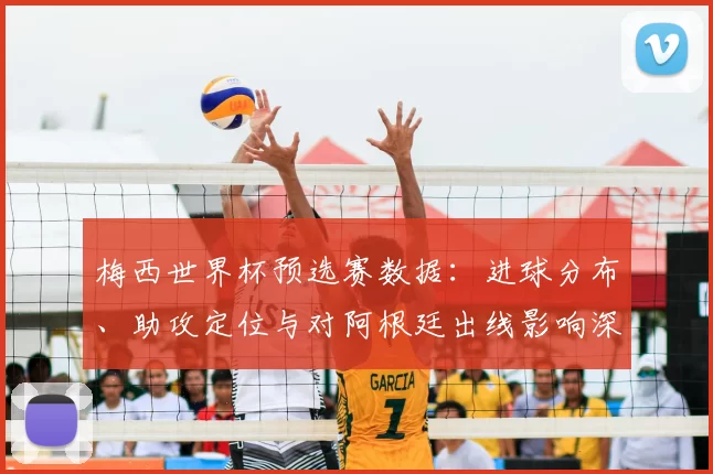梅西世界杯预选赛数据：进球分布、助攻定位与对阿根廷出线影响深度解读