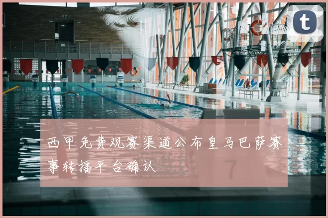 西甲免费观赛渠道公布皇马巴萨赛事转播平台确认