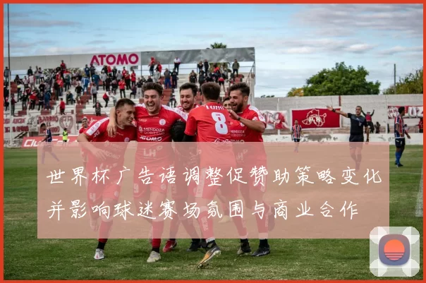 世界杯广告语调整促赞助策略变化并影响球迷赛场氛围与商业合作
