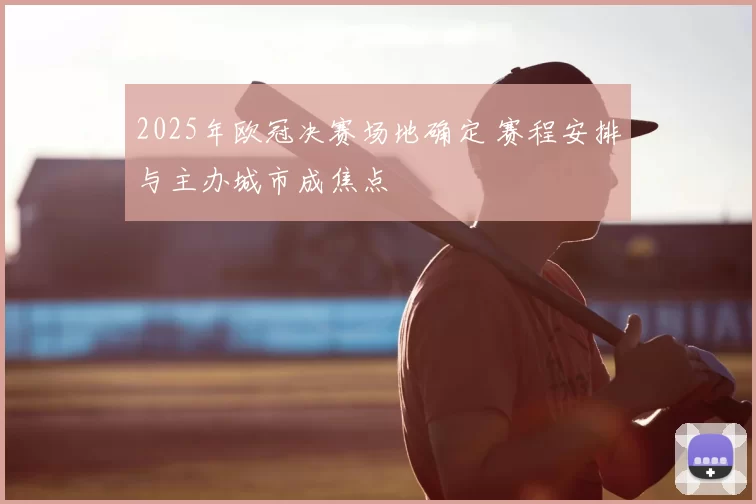 2025年欧冠决赛场地确定 赛程安排与主办城市成焦点