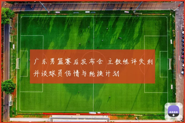 广东男篮赛后发布会 主教练评失利并谈球员伤情与轮换计划