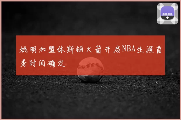 姚明加盟休斯顿火箭开启NBA生涯首秀时间确定