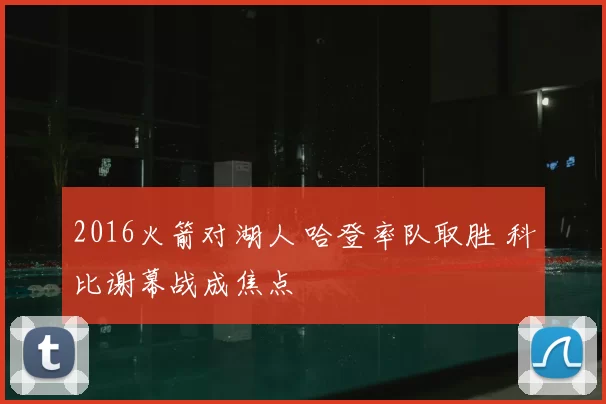 2016火箭对湖人 哈登率队取胜 科比谢幕战成焦点