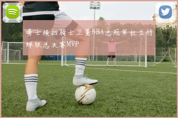 勇士横扫骑士卫冕NBA总冠军杜兰特蝉联总决赛MVP