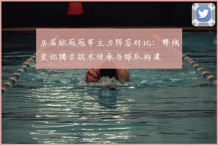 历届欧冠冠军主力阵容对比：锋线变化揭示战术传承与球队构建