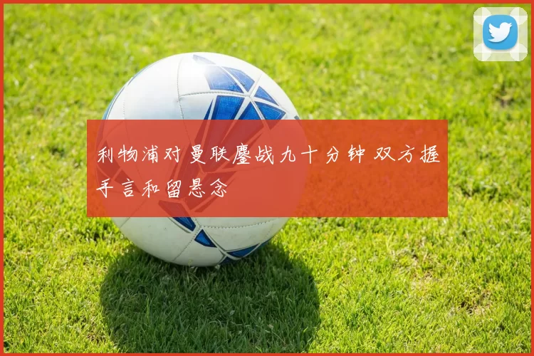 利物浦对曼联鏖战九十分钟 双方握手言和留悬念